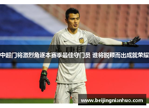 中超门将激烈角逐本赛季最佳守门员 谁将脱颖而出成就荣耀
